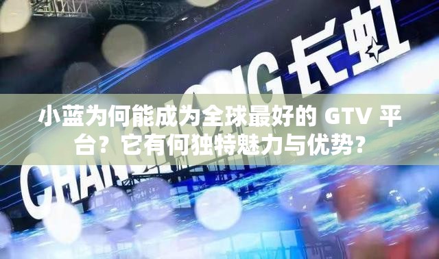 小藍(lán)為何能成為全球最好的 GTV 平臺(tái)？它有何獨(dú)特魅力與優(yōu)勢？