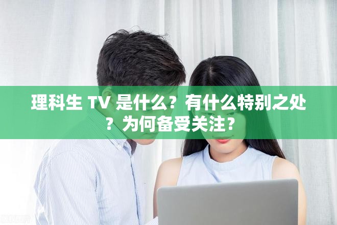 理科生 TV 是什么？有什么特別之處？為何備受關(guān)注？