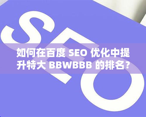 如何在百度 SEO 優(yōu)化中提升特大 BBWBBB 的排名？