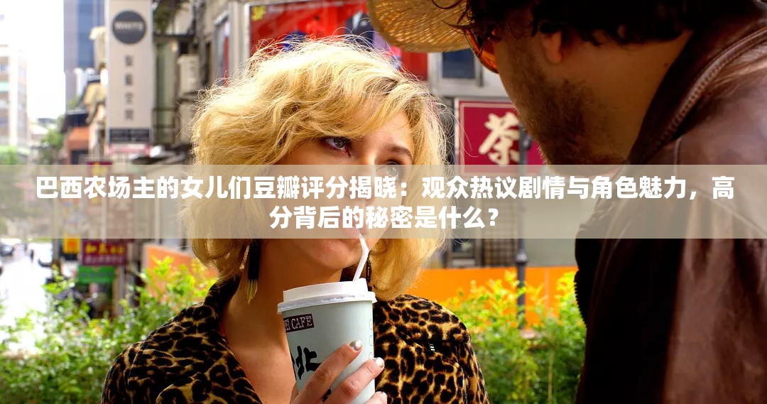 巴西農(nóng)場(chǎng)主的女兒們豆瓣評(píng)分揭曉：觀眾熱議劇情與角色魅力，高分背后的秘密是什么？