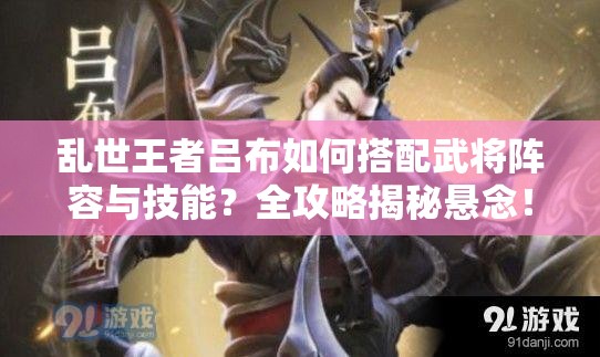 亂世王者呂布如何搭配武將陣容與技能？全攻略揭秘懸念！