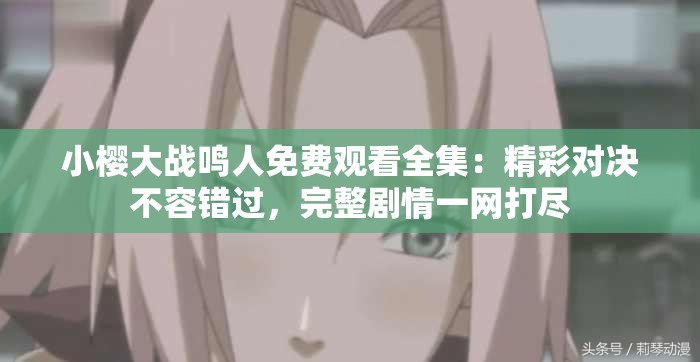 小櫻大戰(zhàn)鳴人免費(fèi)觀看全集：精彩對決不容錯(cuò)過，完整劇情一網(wǎng)打盡