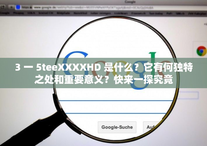 3 一 5teeXXXXHD 是什么？它有何獨特之處和重要意義？快來一探究竟