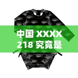 中國 XXXX218 究竟是什么？帶你深入了解中國 XXXX218 的奧秘與特點