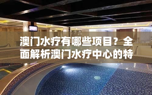 澳門水療有哪些項目？全面解析澳門水療中心的特色服務與體驗指南