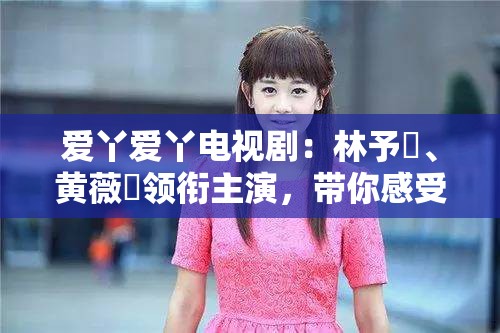 愛丫愛丫電視?。毫钟钑?、黃薇渟領(lǐng)銜主演，帶你感受青春的酸甜與苦澀