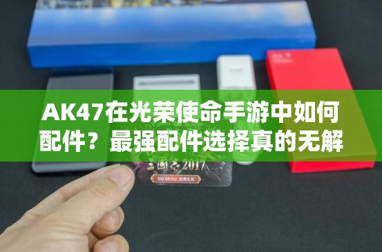AK47在光榮使命手游中如何配件？最強配件選擇真的無解嗎？