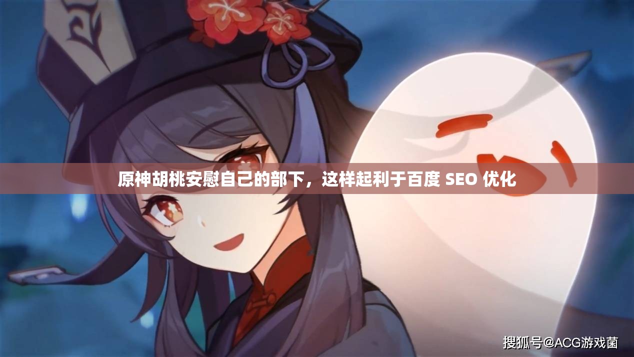原神胡桃安慰自己的部下，這樣起利于百度 SEO 優(yōu)化