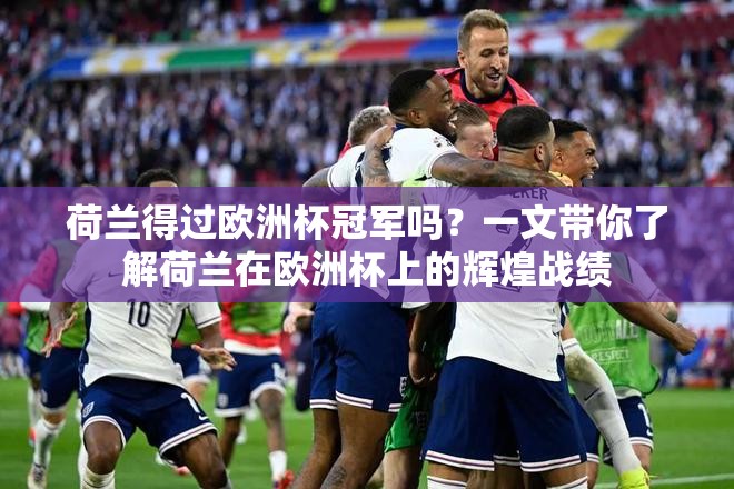 荷蘭得過歐洲杯冠軍嗎？一文帶你了解荷蘭在歐洲杯上的輝煌戰(zhàn)績