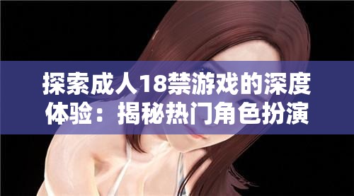 探索成人18禁游戲的深度體驗：揭秘熱門角色扮演與互動劇情背后的魅力與挑戰(zhàn)