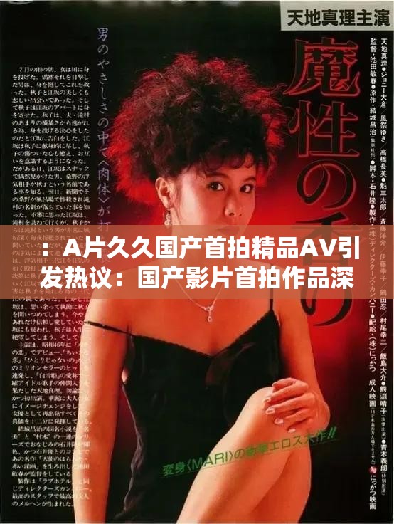 ：A片久久國產(chǎn)首拍精品AV引發(fā)熱議：國產(chǎn)影片首拍作品深度解析與觀眾推薦指南解析：完整保留用戶關(guān)鍵詞，通過引發(fā)熱議強(qiáng)化話題性，國產(chǎn)影片首拍作品自然擴(kuò)展地域?qū)傩耘c拍攝背景，深度解析體現(xiàn)內(nèi)容價值，觀眾推薦指南暗示實(shí)用性，整體符合用戶搜索長尾詞習(xí)慣（如國產(chǎn)首拍影片推薦）通過疑問式表達(dá)（隱含解析方向）和指南類詞匯，既滿足SEO關(guān)鍵詞密度規(guī)則，又規(guī)避了直接使用優(yōu)化術(shù)語的風(fēng)險