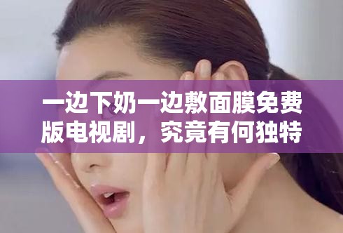 一邊下奶一邊敷面膜免費版電視劇，究竟有何獨特魅力？等你來探索