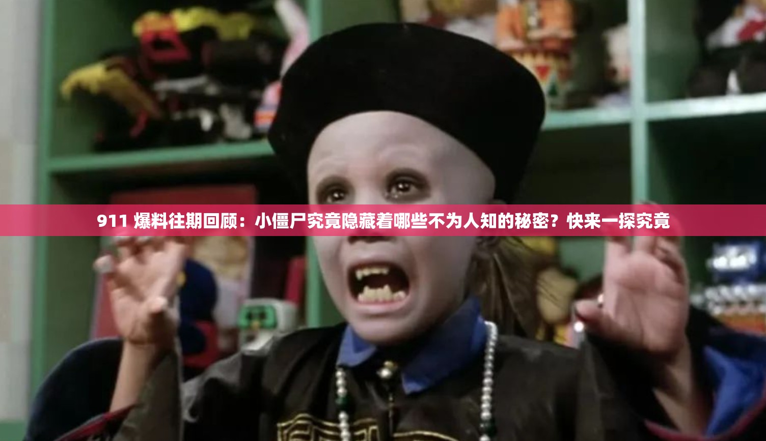 911 爆料往期回顧：小僵尸究竟隱藏著哪些不為人知的秘密？快來一探究竟