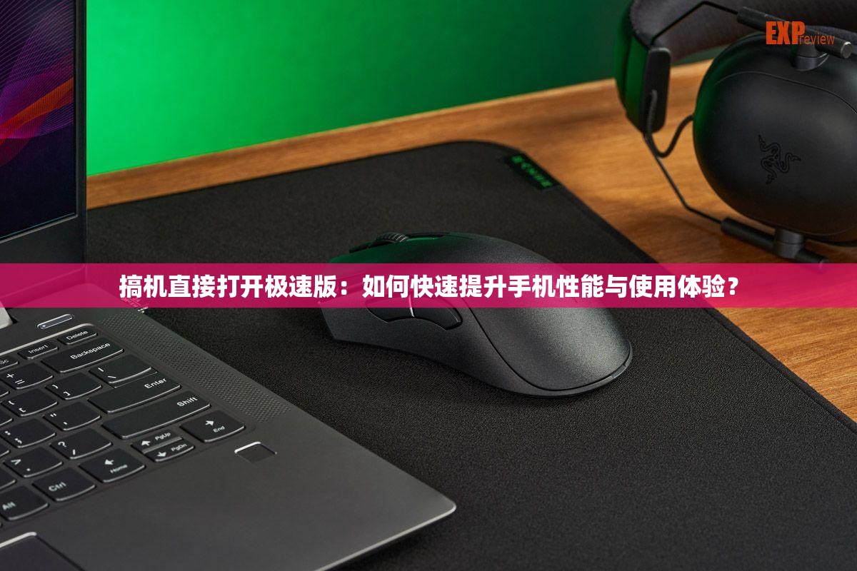 搞機直接打開極速版：如何快速提升手機性能與使用體驗？