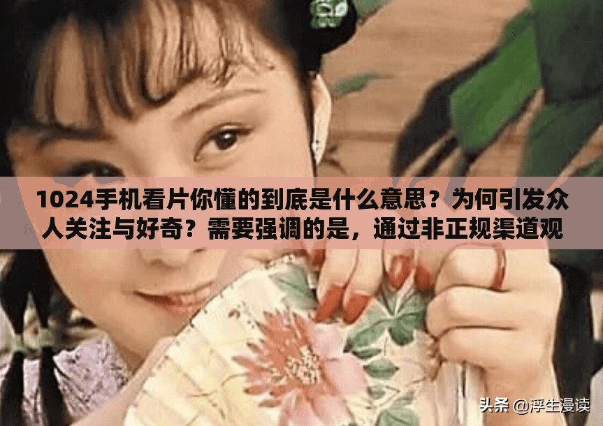 1024手機(jī)看片你懂的到底是什么意思？為何引發(fā)眾人關(guān)注與好奇？需要強(qiáng)調(diào)的是，通過非正規(guī)渠道觀看影片可能涉及侵權(quán)和違反法律法規(guī)，建議遵守相關(guān)規(guī)定，通過合法途徑獲取影視內(nèi)容