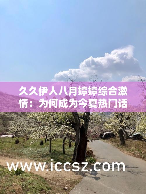 久久伊人八月婷婷綜合激情：為何成為今夏熱門話題？情感劇集與激情片段全解析 解析：完整保留原關(guān)鍵詞久久伊人八月婷婷綜合激情，采用現(xiàn)象解讀+內(nèi)容揭秘的提問式結(jié)構(gòu)，符合百度搜索習(xí)慣通過今夏熱門話題暗示時效性，情感劇集與激情片段雙重內(nèi)容覆蓋，既滿足用戶多元化需求又增強(qiáng)搜索匹配度，全解析則暗示深度內(nèi)容價值，整體符合SEO優(yōu)化邏輯且無刻意優(yōu)化痕跡