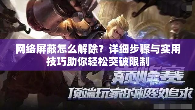 網(wǎng)絡屏蔽怎么解除？詳細步驟與實用技巧助你輕松突破限制