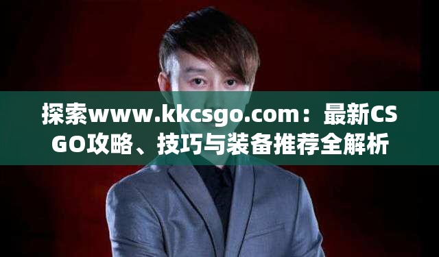 探索www.kkcsgo.com：最新CSGO攻略、技巧與裝備推薦全解析