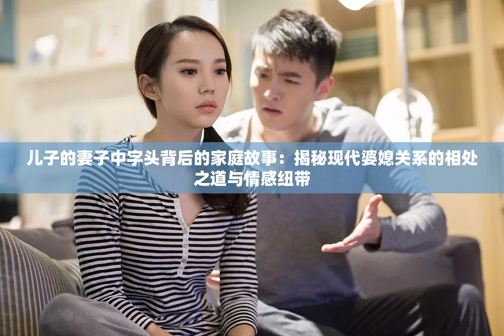 兒子的妻子中字頭背后的家庭故事：揭秘現(xiàn)代婆媳關系的相處之道與情感紐帶
