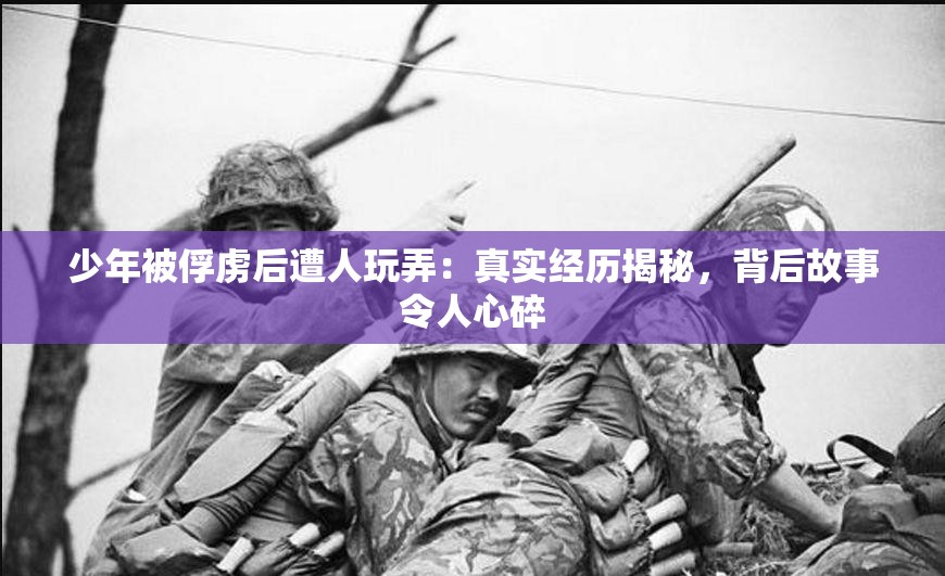 少年被俘虜后遭人玩弄：真實經歷揭秘，背后故事令人心碎