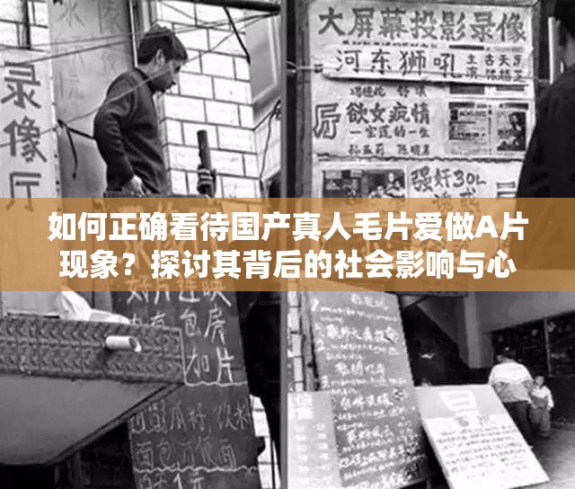 如何正確看待國產(chǎn)真人毛片愛做A片現(xiàn)象？探討其背后的社會(huì)影響與心理因素