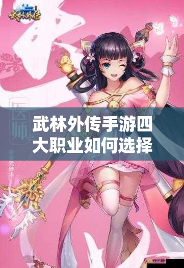 武林外傳手游四大職業(yè)如何選擇最佳？官方人設圖揭秘，玩法革新前瞻引懸念！