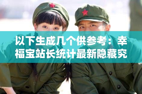 以下生成幾個供參考：幸福寶站長統(tǒng)計最新隱藏究竟藏著怎樣的秘密？想知道幸福寶站長統(tǒng)計最新隱藏的不為人知之處嗎？探索幸福寶站長統(tǒng)計最新隱藏，背后的真相令人震驚揭開幸福寶站長統(tǒng)計最新隱藏的神秘面紗，你準備好了嗎？