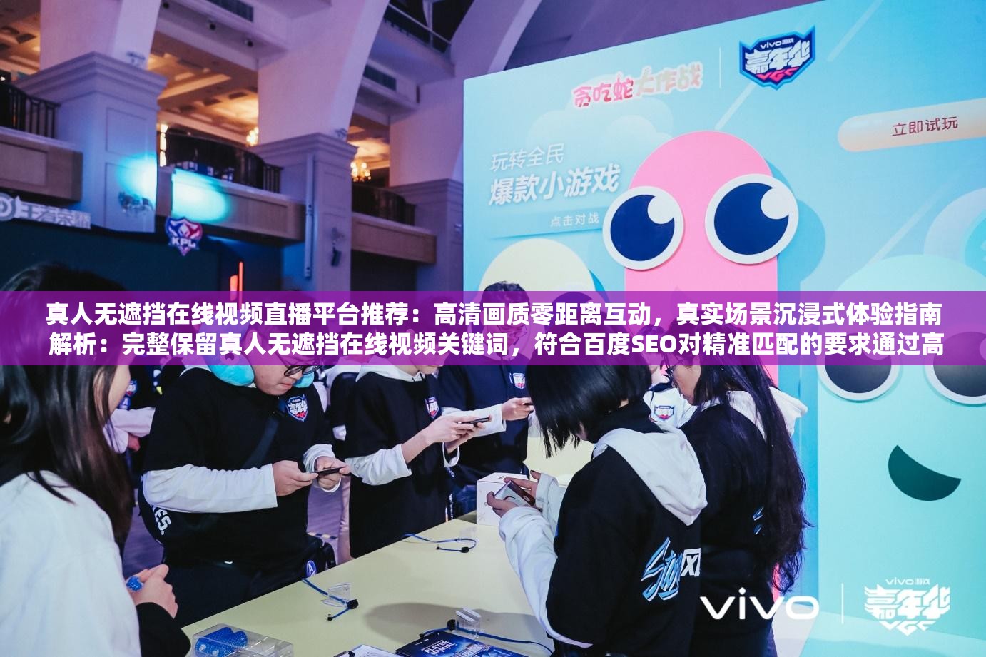 真人無(wú)遮擋在線視頻直播平臺(tái)推薦：高清畫(huà)質(zhì)零距離互動(dòng)，真實(shí)場(chǎng)景沉浸式體驗(yàn)指南 解析：完整保留真人無(wú)遮擋在線視頻關(guān)鍵詞，符合百度SEO對(duì)精準(zhǔn)匹配的要求通過(guò)高清畫(huà)質(zhì)零距離互動(dòng)突出技術(shù)優(yōu)勢(shì)，沉浸式體驗(yàn)呼應(yīng)網(wǎng)絡(luò)熱門(mén)概念，同時(shí)使用平臺(tái)推薦指南等引導(dǎo)性詞匯增加搜索權(quán)重，整體結(jié)構(gòu)兼顧用戶搜索習(xí)慣與平臺(tái)算法偏好