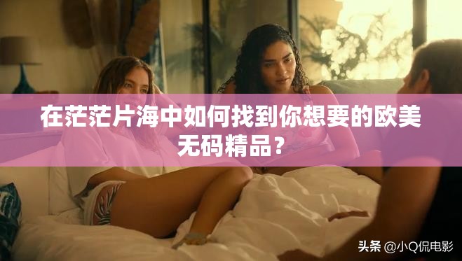 在茫茫片海中如何找到你想要的歐美無(wú)碼精品？