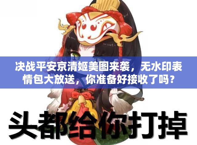 決戰(zhàn)平安京清姬美圖來襲，無水印表情包大放送，你準備好接收了嗎？