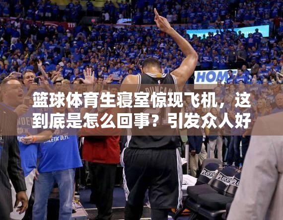 籃球體育生寢室驚現(xiàn)飛機(jī)，這到底是怎么回事？引發(fā)眾人好奇與熱議