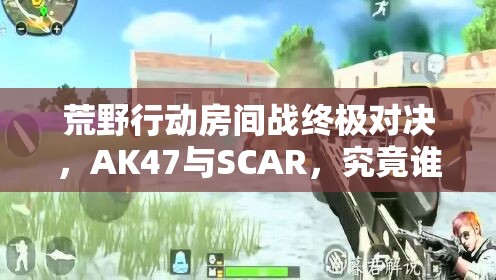 荒野行動房間戰(zhàn)終極對決，AK47與SCAR，究竟誰能稱霸戰(zhàn)場？