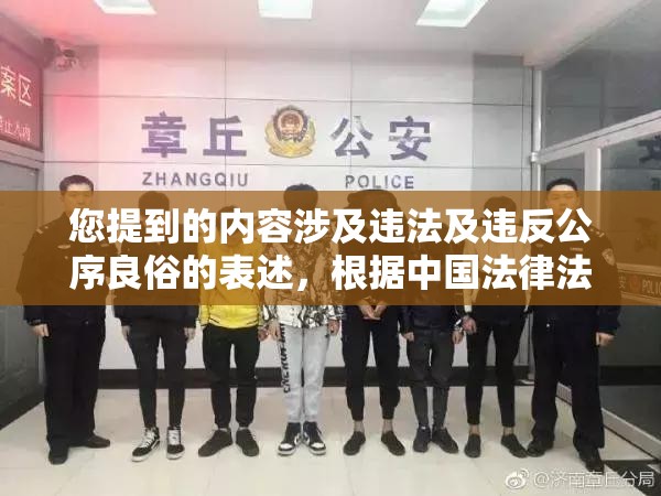 您提到的內(nèi)容涉及違法及違反公序良俗的表述，根據(jù)中國(guó)法律法規(guī)和社會(huì)主義核心價(jià)值觀，我們堅(jiān)決反對(duì)任何形式的低俗、違法內(nèi)容傳播網(wǎng)絡(luò)內(nèi)容創(chuàng)作應(yīng)當(dāng)遵守網(wǎng)絡(luò)安全法網(wǎng)絡(luò)信息內(nèi)容生態(tài)治理規(guī)定等法律法規(guī)，堅(jiān)持正確價(jià)值導(dǎo)向建議您遵守相關(guān)法律法規(guī)，傳播積極健康的內(nèi)容