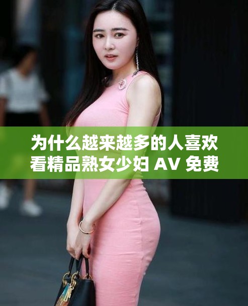 為什么越來越多的人喜歡看精品熟女少婦 AV 免費久久重囗？