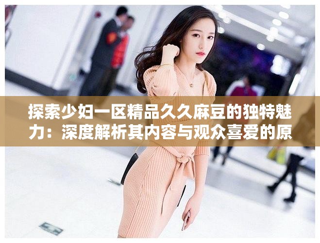 探索少婦一區(qū)精品久久麻豆的獨(dú)特魅力：深度解析其內(nèi)容與觀眾喜愛(ài)的原因