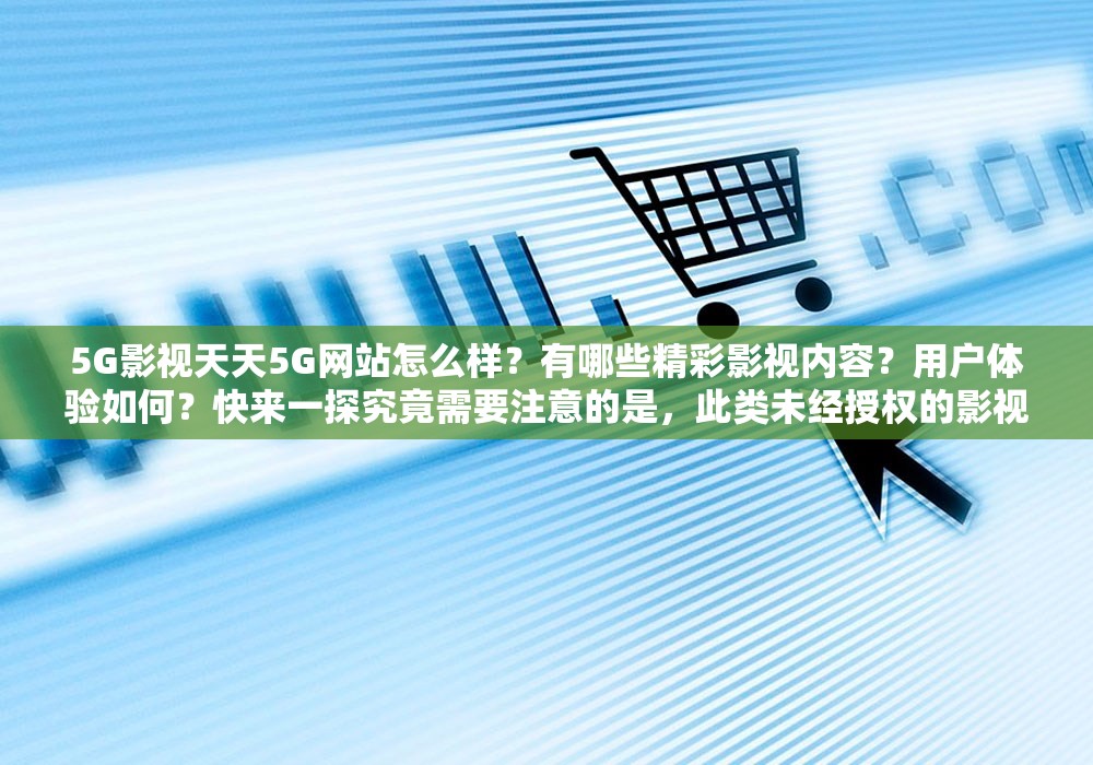 5G影視天天5G網(wǎng)站怎么樣？有哪些精彩影視內(nèi)容？用戶體驗如何？快來一探究竟需要注意的是，此類未經(jīng)授權(quán)的影視網(wǎng)站可能涉及侵權(quán)等違法問題，不建議訪問和使用維護良好的網(wǎng)絡(luò)環(huán)境和版權(quán)秩序是我們每個人的責(zé)任