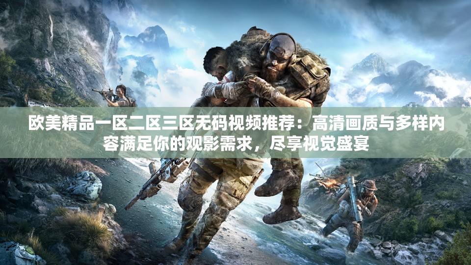 歐美精品一區(qū)二區(qū)三區(qū)無碼視頻推薦：高清畫質(zhì)與多樣內(nèi)容滿足你的觀影需求，盡享視覺盛宴