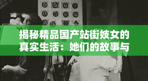 揭秘精品國(guó)產(chǎn)站街妓女的真實(shí)生活：她們的故事與背后的社會(huì)現(xiàn)象