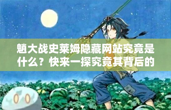 魈大戰(zhàn)史萊姆隱藏網(wǎng)站究竟是什么？快來一探究竟其背后的秘密