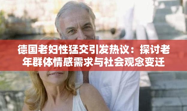 德國(guó)老婦性猛交引發(fā)熱議：探討老年群體情感需求與社會(huì)觀念變遷
