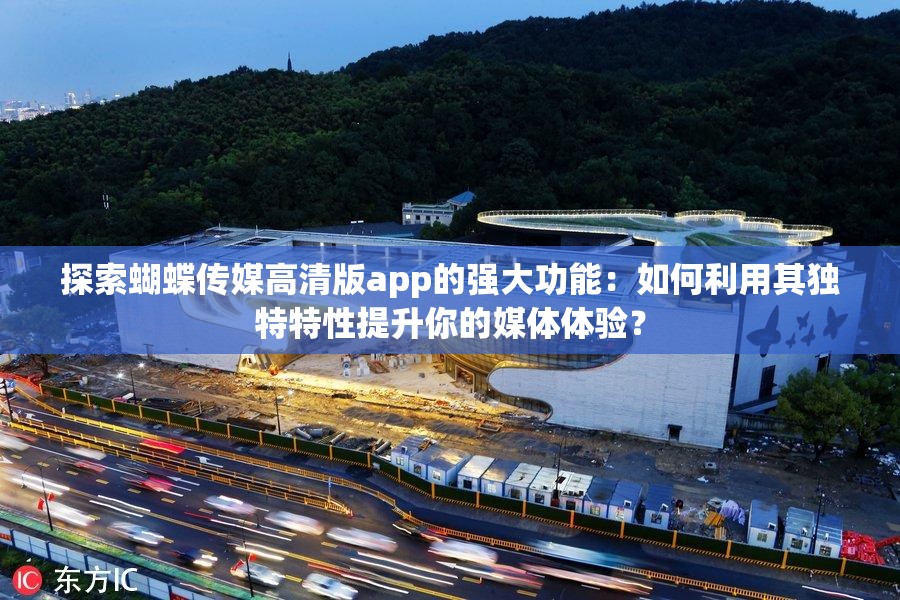 探索蝴蝶傳媒高清版app的強大功能：如何利用其獨特特性提升你的媒體體驗？