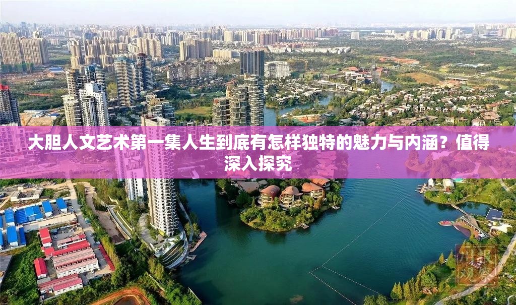大膽人文藝術(shù)第一集人生到底有怎樣獨特的魅力與內(nèi)涵？值得深入探究