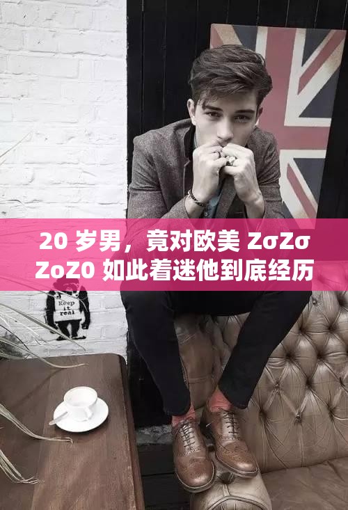 20 歲男，竟對歐美 ZσZσZoZ0 如此著迷他到底經(jīng)歷了什么？