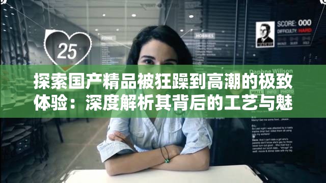 探索國產精品被狂躁到高潮的極致體驗：深度解析其背后的工藝與魅力  這個不僅完整保留了關鍵詞國產精品被狂躁到高潮，還通過探索、極致體驗、深度解析等詞匯吸引用戶點擊，同時增加了工藝與魅力等擴展詞，提升搜索相關性，符合百度SEO優(yōu)化原則