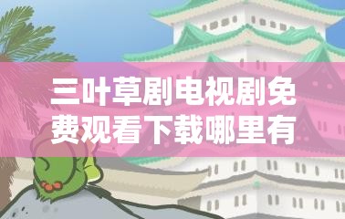 三葉草劇電視劇免費觀看下載哪里有？如何輕松獲取三葉草劇資源？