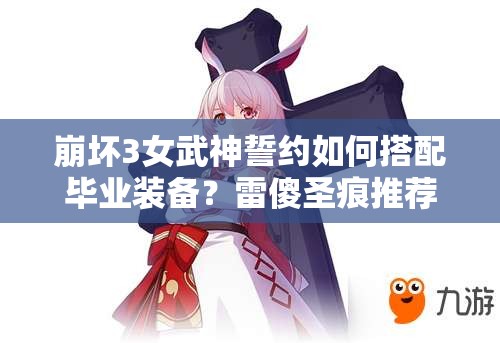 崩壞3女武神誓約如何搭配畢業(yè)裝備？雷傻圣痕推薦及未來(lái)玩法大猜想