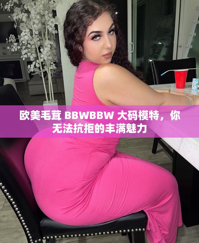 歐美毛茸 BBWBBW 大碼模特，你無(wú)法抗拒的豐滿魅力