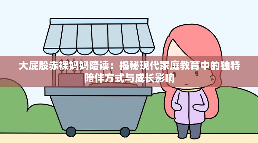 大屁股赤裸媽媽陪讀：揭秘現(xiàn)代家庭教育中的獨(dú)特陪伴方式與成長(zhǎng)影響