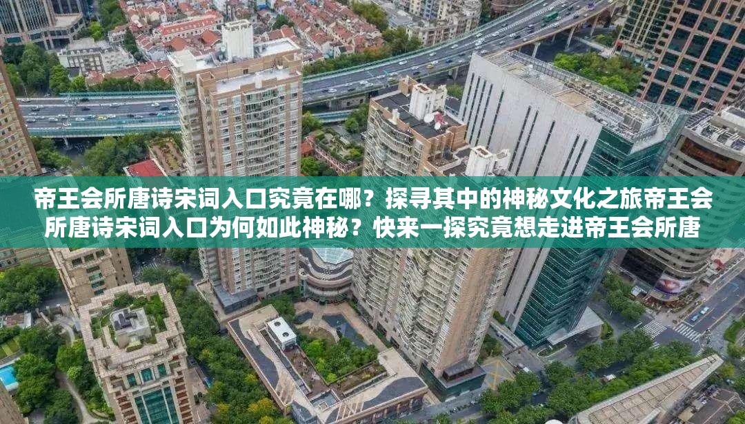 帝王會所唐詩宋詞入口究竟在哪？探尋其中的神秘文化之旅帝王會所唐詩宋詞入口為何如此神秘？快來一探究竟想走進(jìn)帝王會所唐詩宋詞入口？這里或許有你想要的答案
