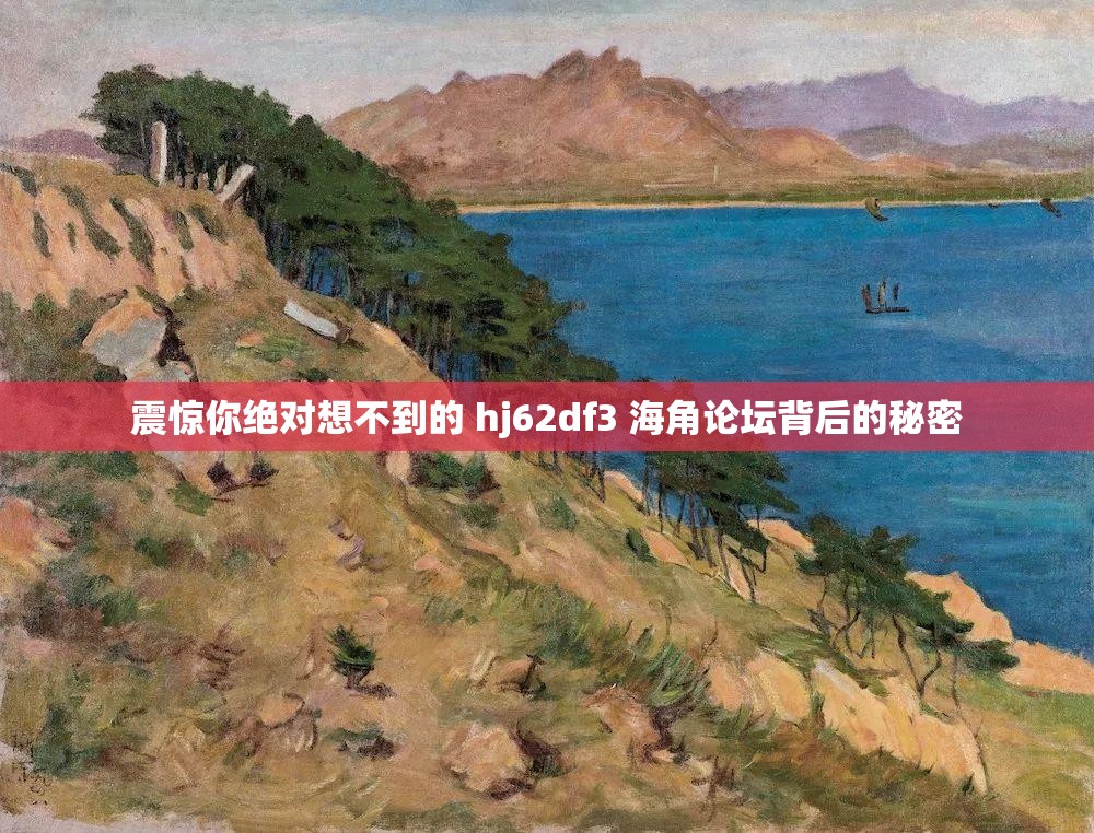震驚你絕對想不到的 hj62df3 海角論壇背后的秘密